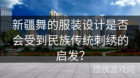 新疆舞的服装设计是否会受到民族传统刺绣的启发？