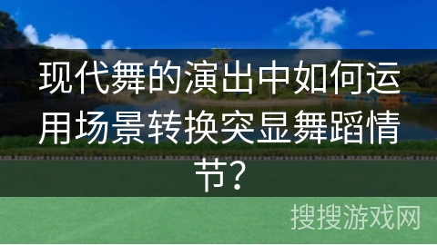 现代舞的演出中如何运用场景转换突显舞蹈情节？