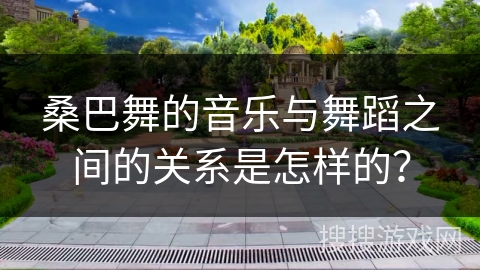 桑巴舞的音乐与舞蹈之间的关系是怎样的？