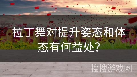 拉丁舞对提升姿态和体态有何益处？