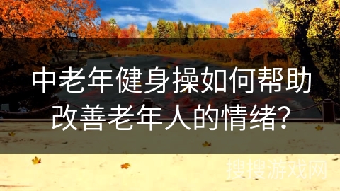 中老年健身操如何帮助改善老年人的情绪？