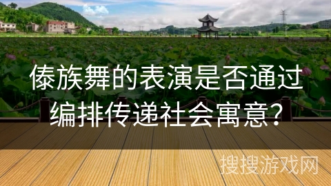 傣族舞的表演是否通过编排传递社会寓意？