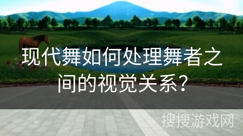 现代舞如何处理舞者之间的视觉关系？