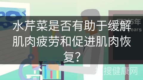 水芹菜是否有助于缓解肌肉疲劳和促进肌肉恢复？