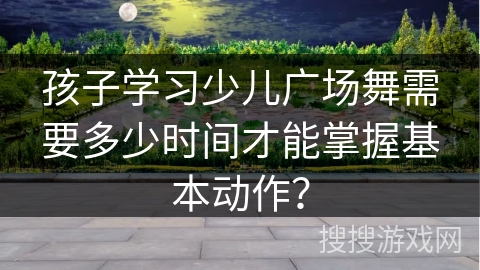孩子学习少儿广场舞需要多少时间才能掌握基本动作？