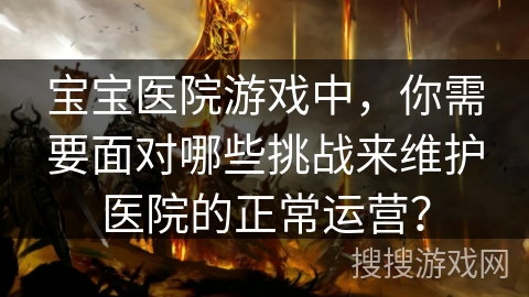 宝宝医院游戏中，你需要面对哪些挑战来维护医院的正常运营？