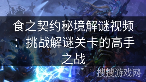 食之契约秘境解谜视频:挑战解谜关卡的高手之战 食之契约秘境解谜视频:挑战解谜关卡的高手之战