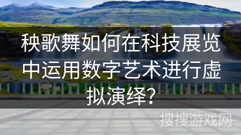秧歌舞如何在科技展览中运用数字艺术进行虚拟演绎？