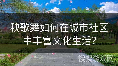 秧歌舞如何在城市社区中丰富文化生活？