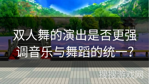 双人舞的演出是否更强调音乐与舞蹈的统一？