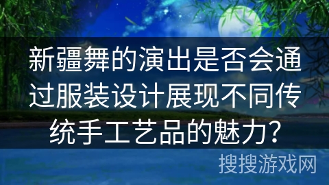 新疆舞的演出是否会通过服装设计展现不同传统手工艺品的魅力？