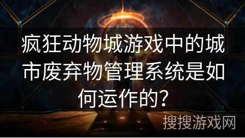 疯狂动物城游戏中的城市废弃物管理系统是如何运作的? 疯狂动物城游戏中的城市废弃物管理系统是如何运作的?