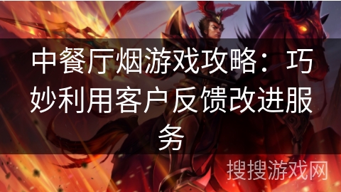 中餐厅烟游戏攻略:巧妙利用客户反馈改进服务 中餐厅烟游戏攻略:巧妙利用客户反馈改进服务