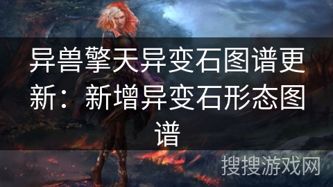 异兽擎天异变石图谱更新：新增异变石形态图谱