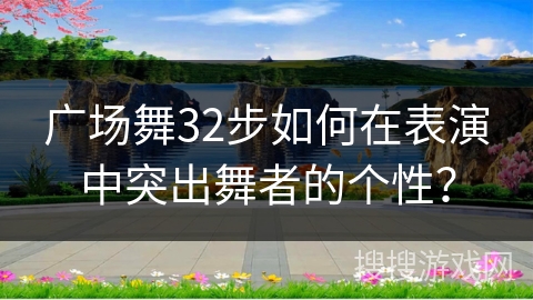 广场舞32步如何在表演中突出舞者的个性？