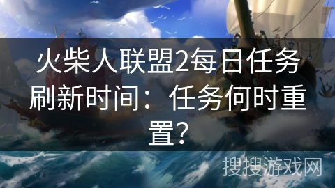 火柴人联盟2每日任务刷新时间：任务何时重置？
