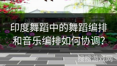 印度舞蹈中的舞蹈编排和音乐编排如何协调？