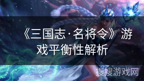 《三国志·名将令》游戏平衡性解析