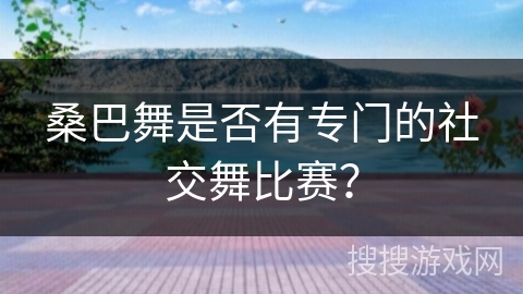 桑巴舞是否有专门的社交舞比赛？