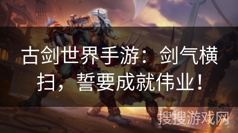 古剑世界手游：剑气横扫，誓要成就伟业！