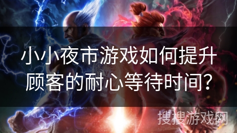 小小夜市游戏如何提升顾客的耐心等待时间? 小小夜市游戏如何提升顾客的耐心等待时间?