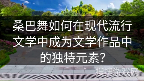 桑巴舞如何在现代流行文学中成为文学作品中的独特元素？