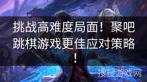 挑战高难度局面!聚吧跳棋游戏更佳应对策略! 挑战高难度局面!聚吧跳棋游戏更佳应对策略!