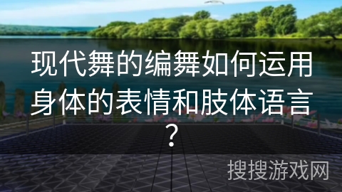 现代舞的编舞如何运用身体的表情和肢体语言？