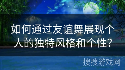 如何通过友谊舞展现个人的独特风格和个性？