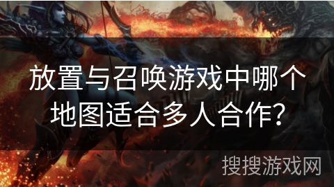 放置与召唤游戏中哪个地图适合多人合作? 放置与召唤游戏中哪个地图适合多人合作?