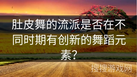 肚皮舞的流派是否在不同时期有创新的舞蹈元素？