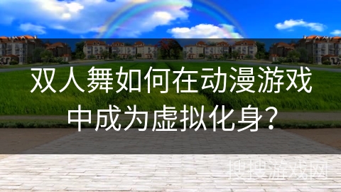 双人舞如何在动漫游戏中成为虚拟化身？