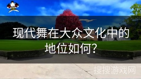 现代舞在大众文化中的地位如何？
