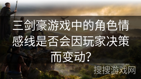 三剑豪游戏中的角色情感线是否会因玩家决策而变动? 三剑豪游戏中的角色情感线是否会因玩家决策而变动?