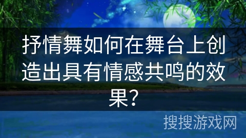 抒情舞如何在舞台上创造出具有情感共鸣的效果？