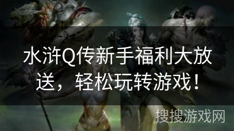 水浒Q传新手福利大放送,轻松玩转游戏! 水浒Q传新手福利大放送,轻松玩转游戏!