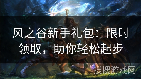 风之谷新手礼包:限时领取,助你轻松起步 风之谷新手礼包:限时领取,助你轻松起步