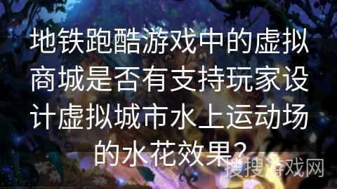 地铁跑酷游戏中的虚拟商城是否有支持玩家设计虚拟城市水上运动场的水花效果？
