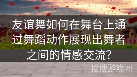 友谊舞如何在舞台上通过舞蹈动作展现出舞者之间的情感交流？