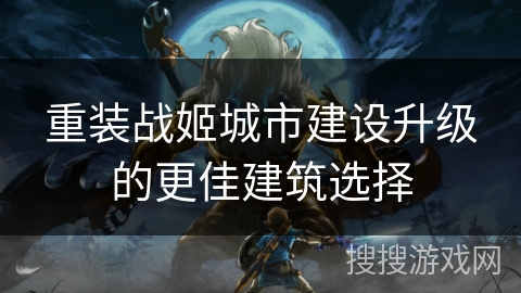 重装战姬城市建设升级的更佳建筑选择