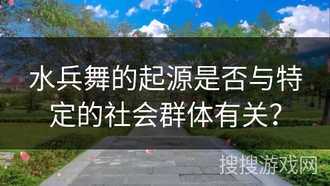 水兵舞的起源是否与特定的社会群体有关？