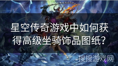 星空传奇游戏中如何获得高级坐骑饰品图纸？