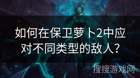 如何在保卫萝卜2中应对不同类型的敌人？