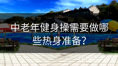 中老年健身操需要做哪些热身准备？