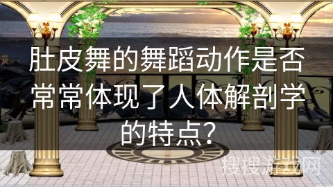 肚皮舞的舞蹈动作是否常常体现了人体解剖学的特点？