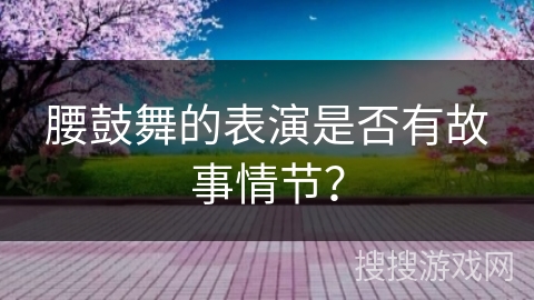 腰鼓舞的表演是否有故事情节？