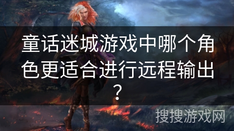 童话迷城游戏中哪个角色更适合进行远程输出? 童话迷城游戏中哪个角色更适合进行远程输出?