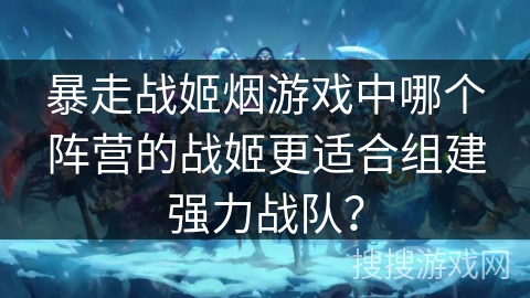 暴走战姬烟游戏中哪个阵营的战姬更适合组建强力战队? 暴走战姬烟游戏中哪个阵营的战姬更适合组建强力战队?