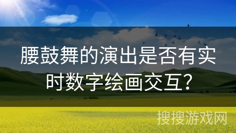 腰鼓舞的演出是否有实时数字绘画交互？