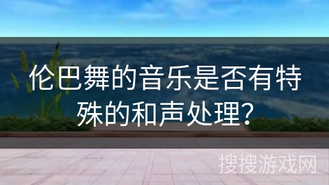 伦巴舞的音乐是否有特殊的和声处理？